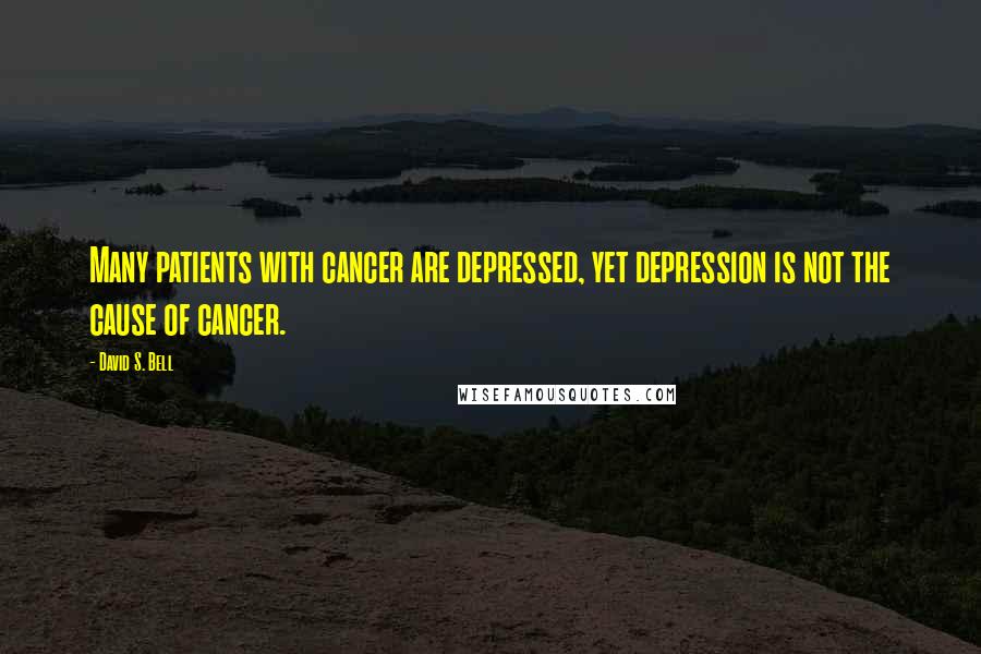 David S. Bell Quotes: Many patients with cancer are depressed, yet depression is not the cause of cancer.
