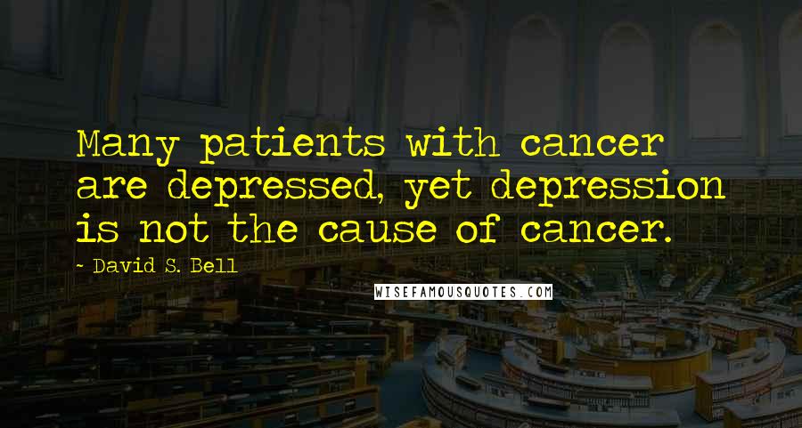 David S. Bell Quotes: Many patients with cancer are depressed, yet depression is not the cause of cancer.