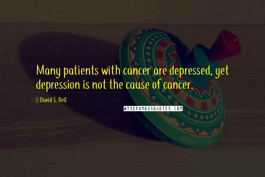 David S. Bell Quotes: Many patients with cancer are depressed, yet depression is not the cause of cancer.