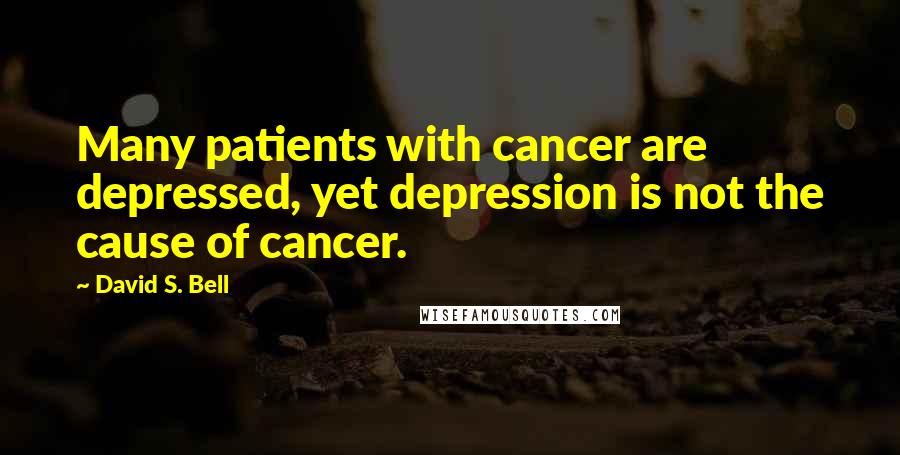 David S. Bell Quotes: Many patients with cancer are depressed, yet depression is not the cause of cancer.