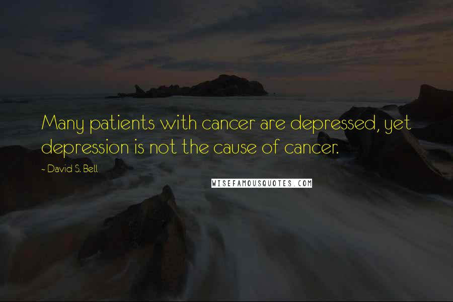 David S. Bell Quotes: Many patients with cancer are depressed, yet depression is not the cause of cancer.