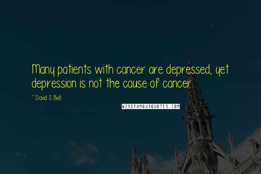 David S. Bell Quotes: Many patients with cancer are depressed, yet depression is not the cause of cancer.