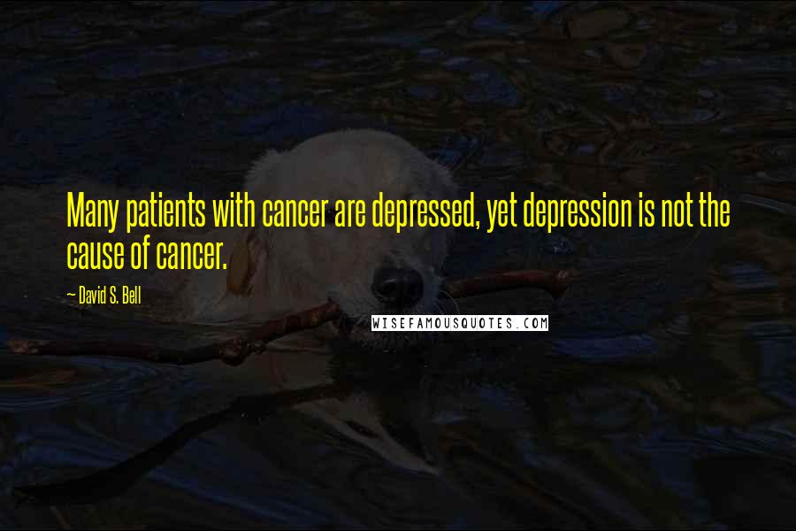 David S. Bell Quotes: Many patients with cancer are depressed, yet depression is not the cause of cancer.