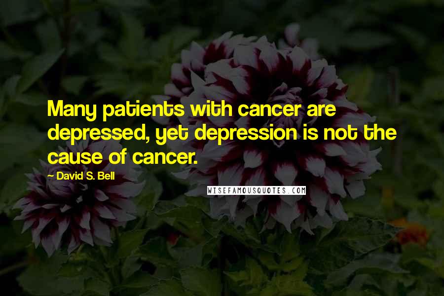 David S. Bell Quotes: Many patients with cancer are depressed, yet depression is not the cause of cancer.