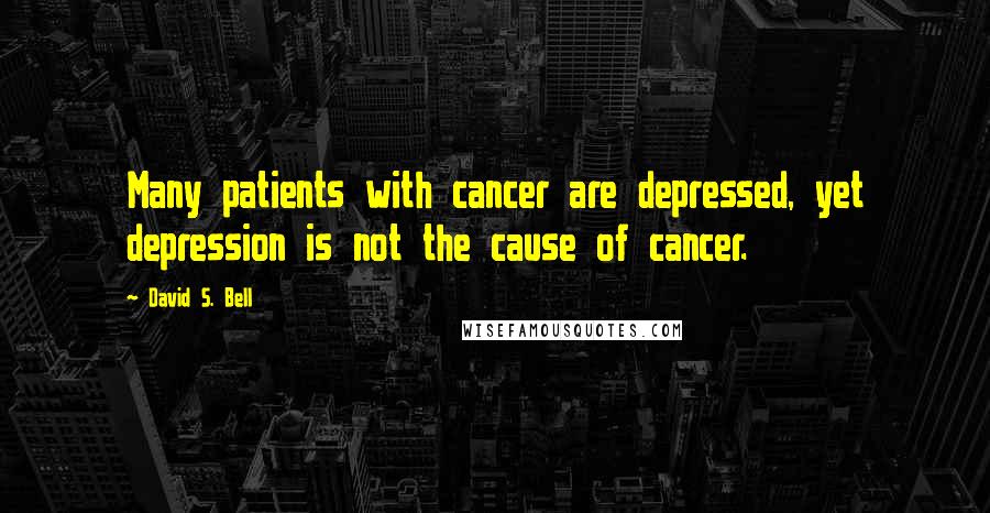 David S. Bell Quotes: Many patients with cancer are depressed, yet depression is not the cause of cancer.