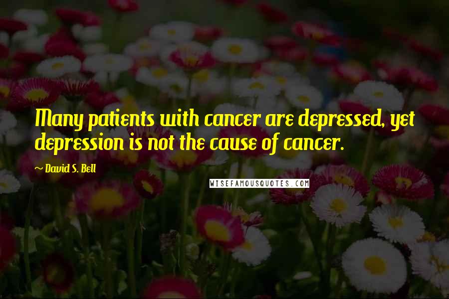 David S. Bell Quotes: Many patients with cancer are depressed, yet depression is not the cause of cancer.