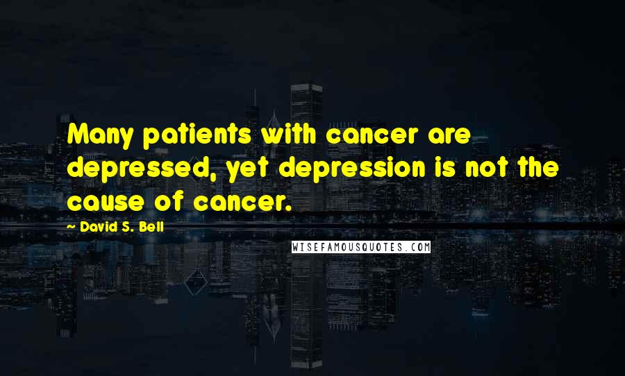 David S. Bell Quotes: Many patients with cancer are depressed, yet depression is not the cause of cancer.