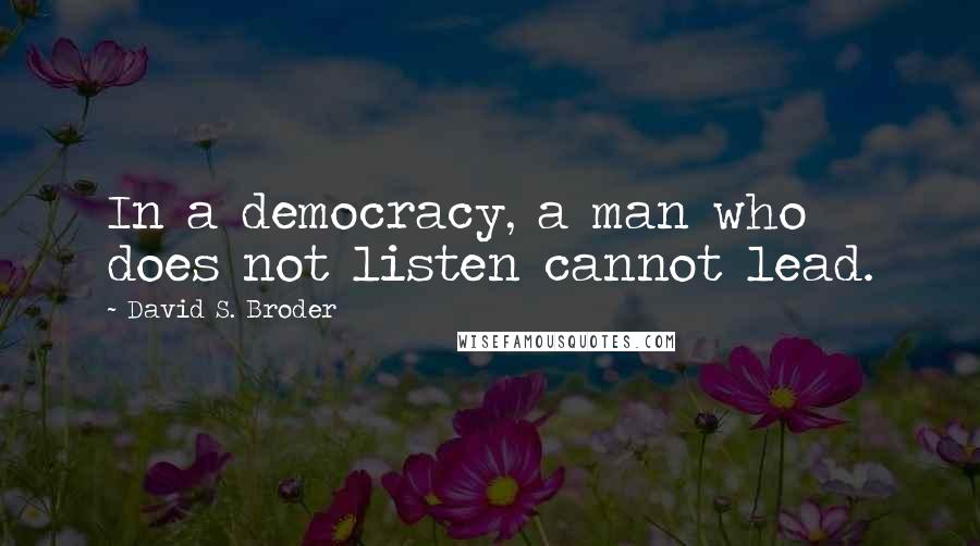 David S. Broder Quotes: In a democracy, a man who does not listen cannot lead.