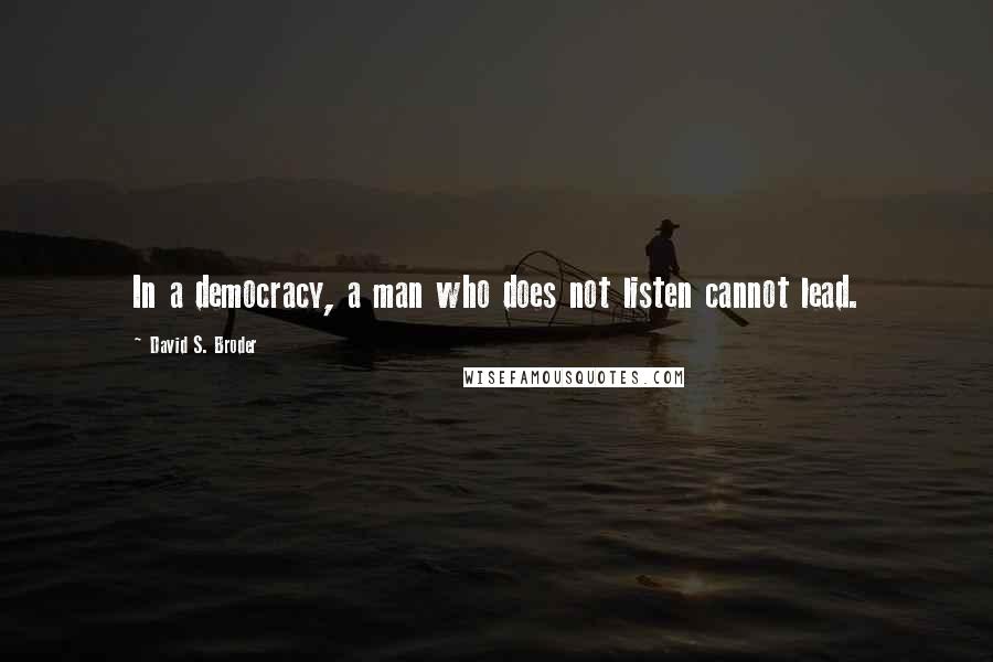 David S. Broder Quotes: In a democracy, a man who does not listen cannot lead.