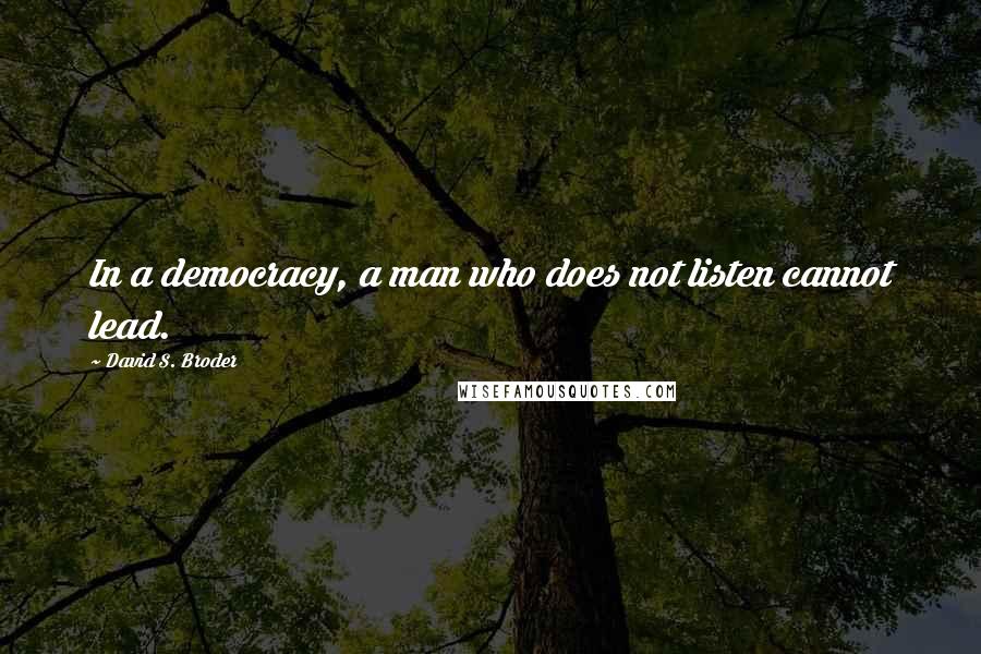 David S. Broder Quotes: In a democracy, a man who does not listen cannot lead.