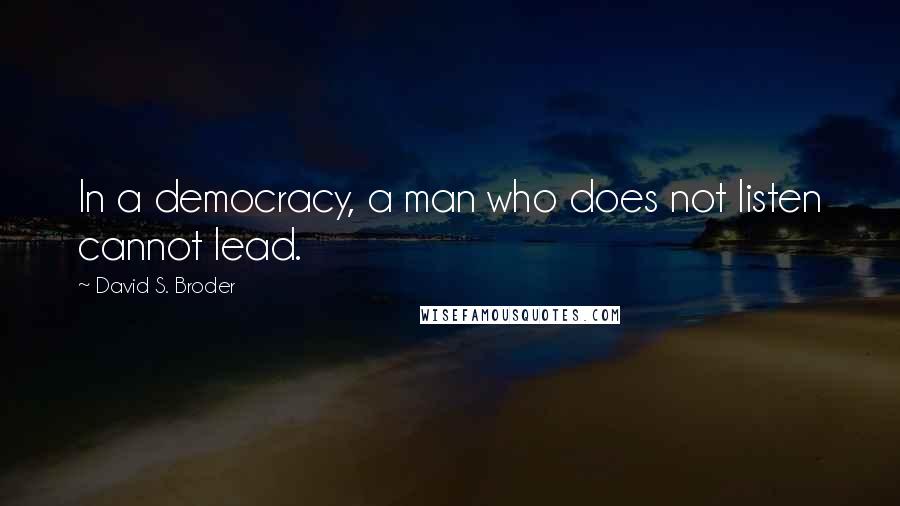 David S. Broder Quotes: In a democracy, a man who does not listen cannot lead.
