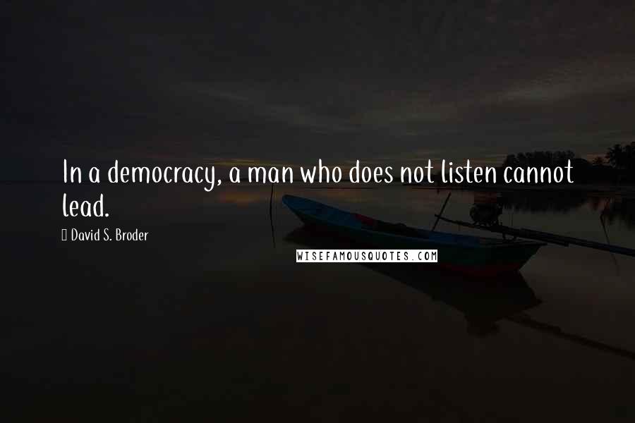 David S. Broder Quotes: In a democracy, a man who does not listen cannot lead.