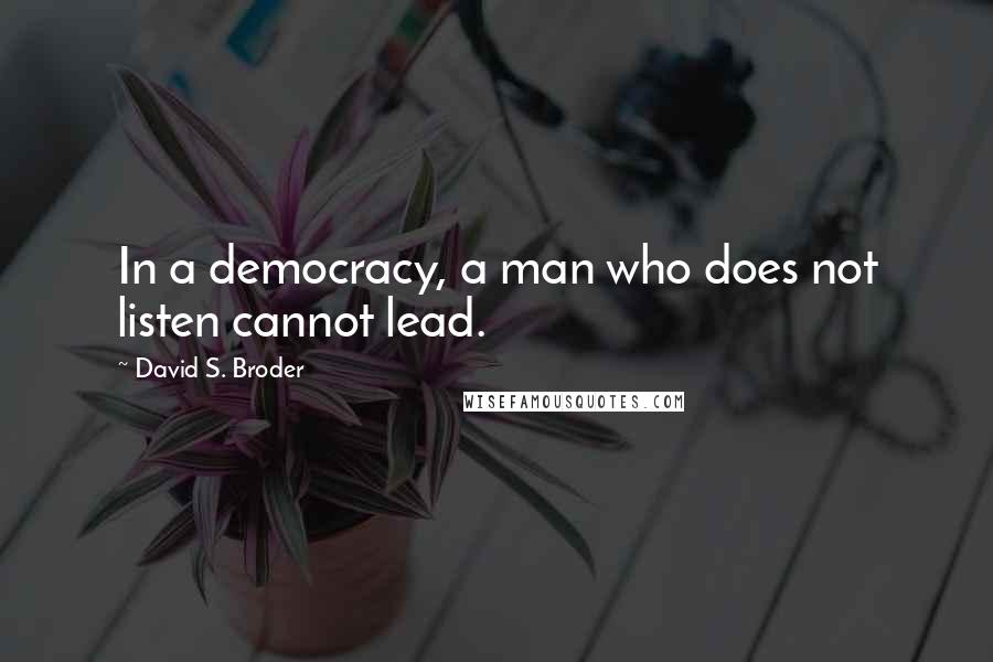 David S. Broder Quotes: In a democracy, a man who does not listen cannot lead.