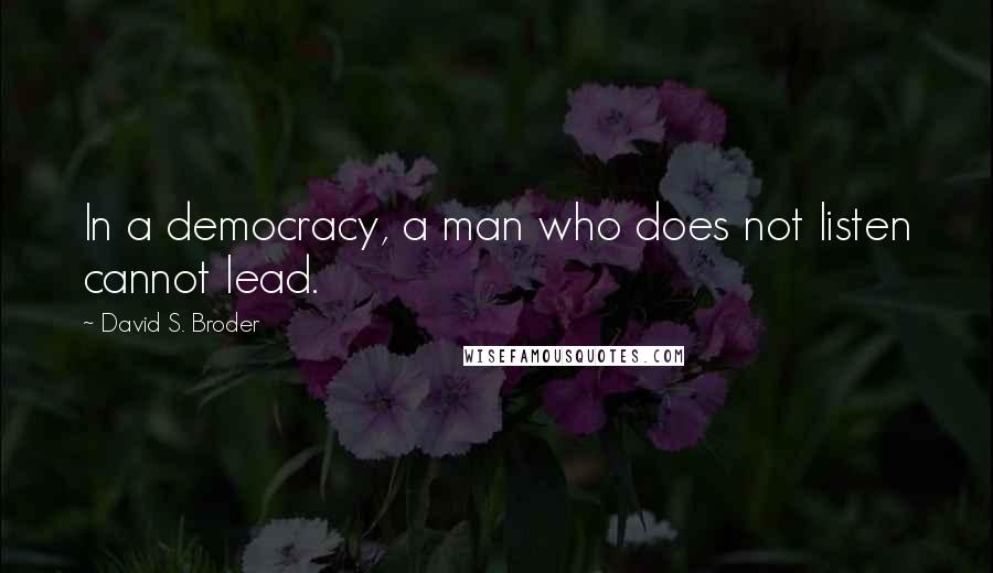 David S. Broder Quotes: In a democracy, a man who does not listen cannot lead.