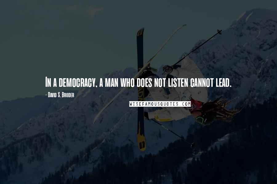 David S. Broder Quotes: In a democracy, a man who does not listen cannot lead.