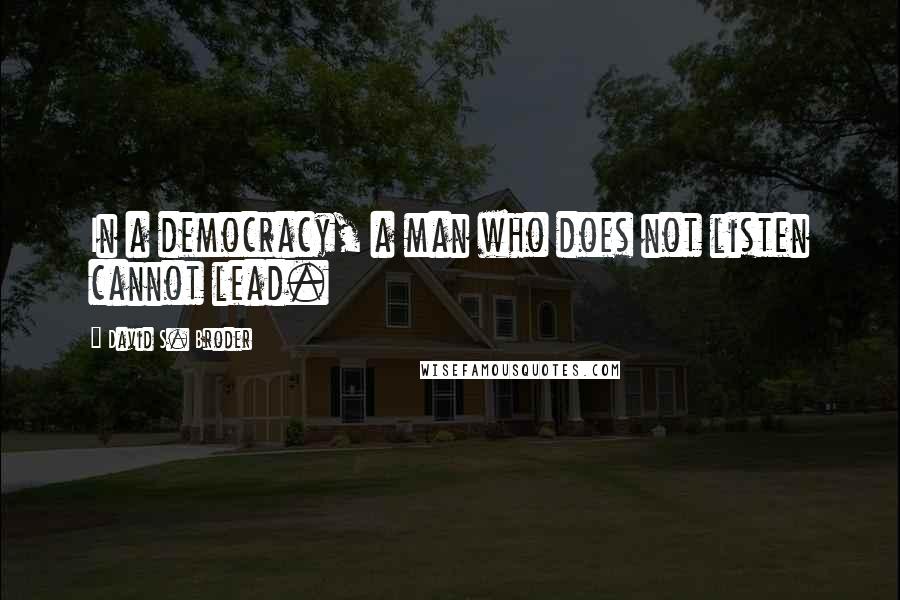 David S. Broder Quotes: In a democracy, a man who does not listen cannot lead.