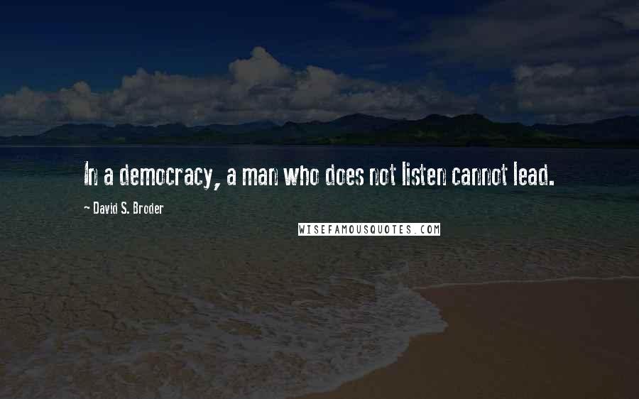 David S. Broder Quotes: In a democracy, a man who does not listen cannot lead.