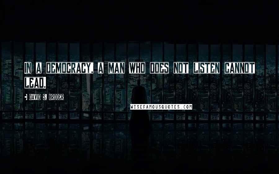 David S. Broder Quotes: In a democracy, a man who does not listen cannot lead.