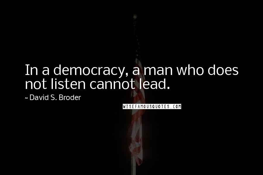 David S. Broder Quotes: In a democracy, a man who does not listen cannot lead.