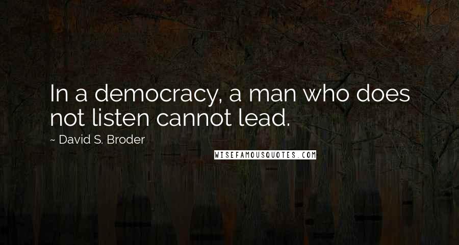 David S. Broder Quotes: In a democracy, a man who does not listen cannot lead.