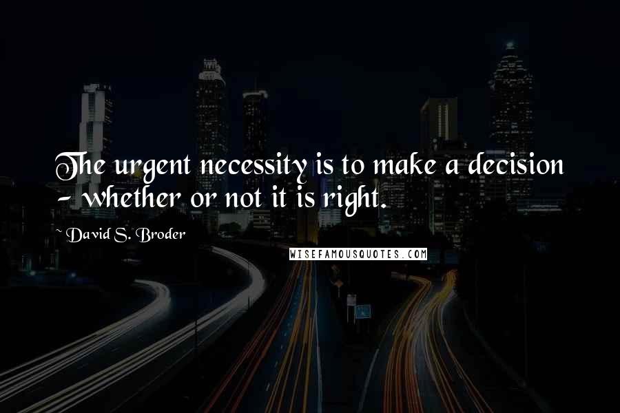 David S. Broder Quotes: The urgent necessity is to make a decision - whether or not it is right.