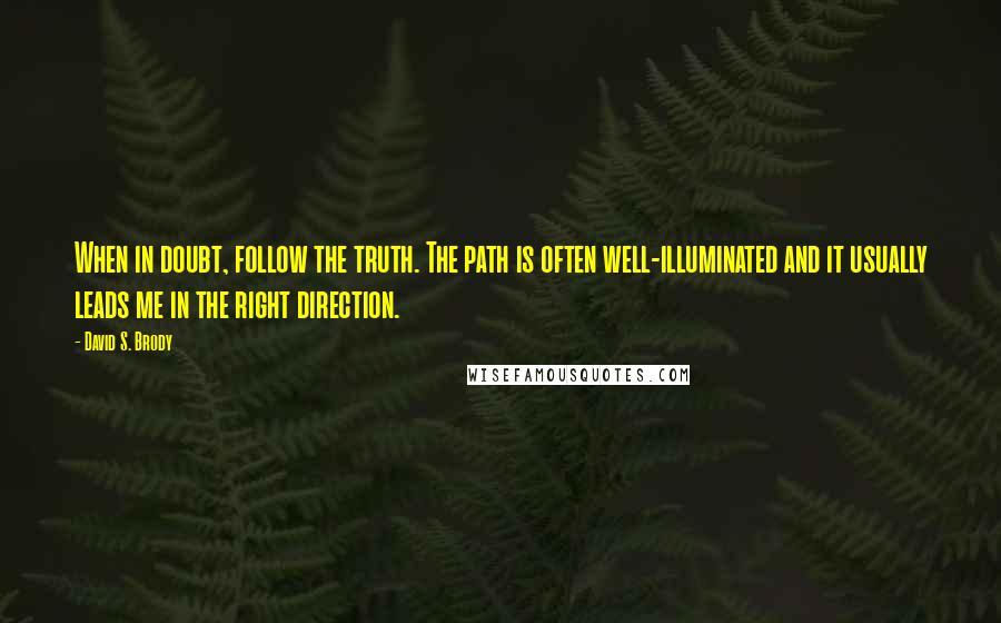 David S. Brody Quotes: When in doubt, follow the truth. The path is often well-illuminated and it usually leads me in the right direction.