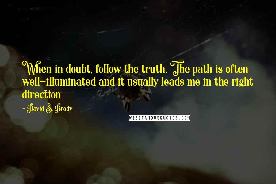 David S. Brody Quotes: When in doubt, follow the truth. The path is often well-illuminated and it usually leads me in the right direction.