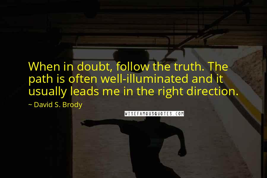 David S. Brody Quotes: When in doubt, follow the truth. The path is often well-illuminated and it usually leads me in the right direction.