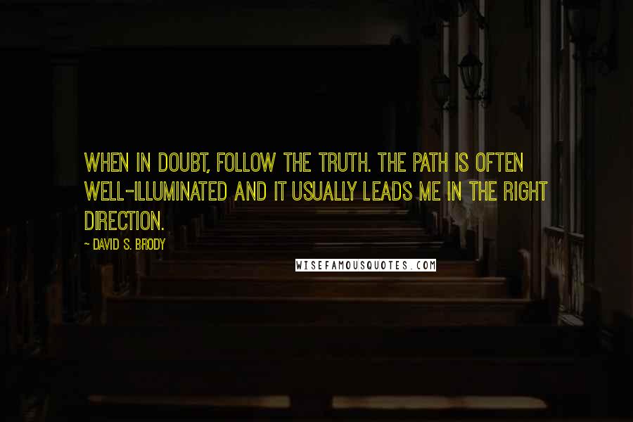 David S. Brody Quotes: When in doubt, follow the truth. The path is often well-illuminated and it usually leads me in the right direction.