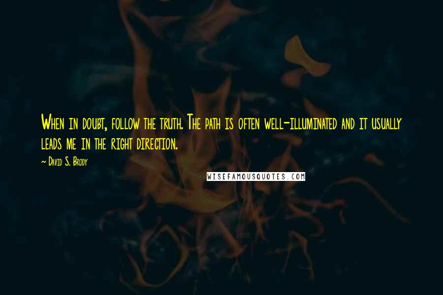 David S. Brody Quotes: When in doubt, follow the truth. The path is often well-illuminated and it usually leads me in the right direction.