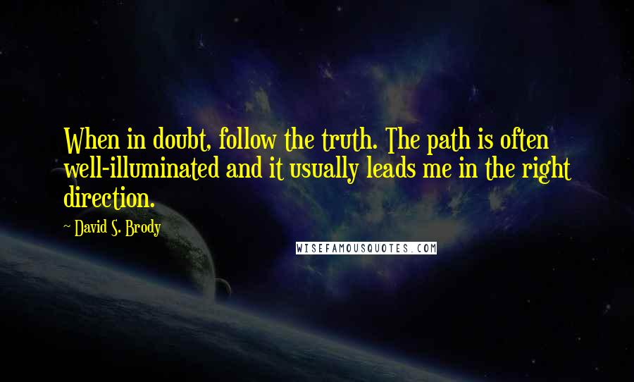 David S. Brody Quotes: When in doubt, follow the truth. The path is often well-illuminated and it usually leads me in the right direction.