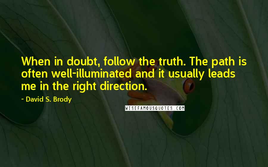 David S. Brody Quotes: When in doubt, follow the truth. The path is often well-illuminated and it usually leads me in the right direction.