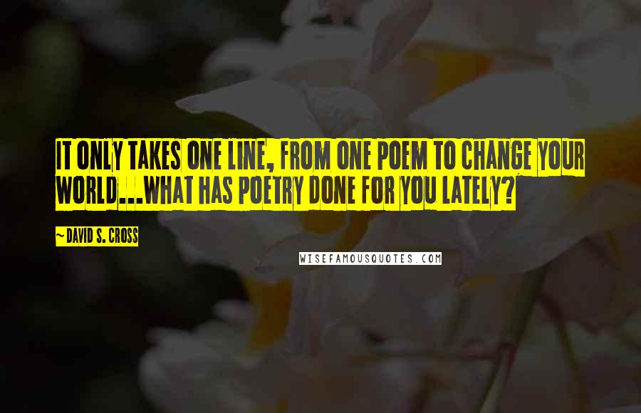 David S. Cross Quotes: It only takes one line, from one poem to change your world...What has poetry done for you lately?