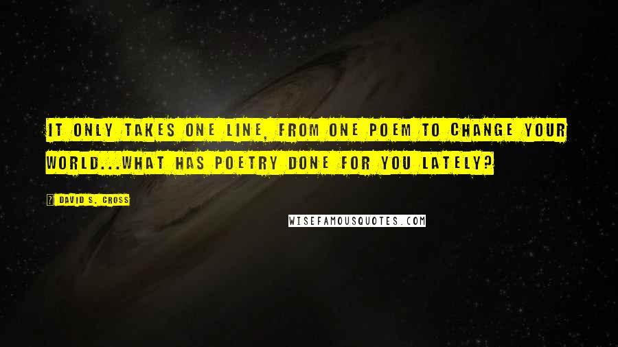 David S. Cross Quotes: It only takes one line, from one poem to change your world...What has poetry done for you lately?