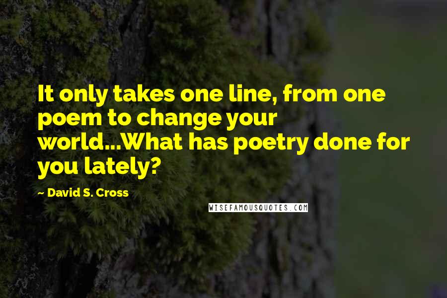 David S. Cross Quotes: It only takes one line, from one poem to change your world...What has poetry done for you lately?