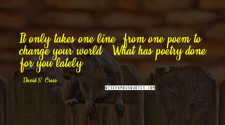 David S. Cross Quotes: It only takes one line, from one poem to change your world...What has poetry done for you lately?