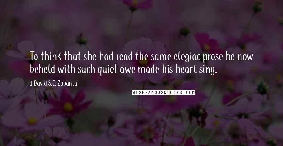 David S.E. Zapanta Quotes: To think that she had read the same elegiac prose he now beheld with such quiet awe made his heart sing.