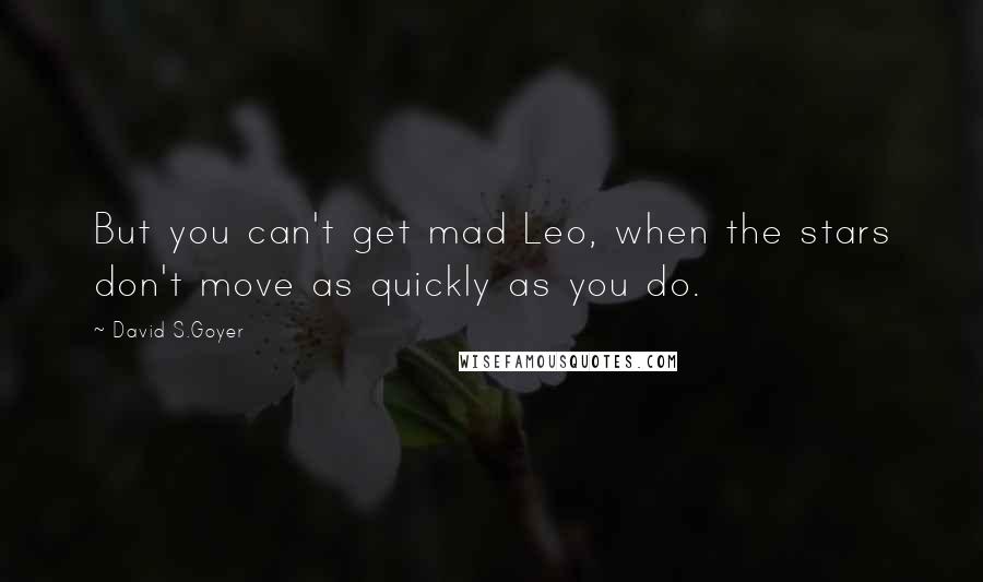 David S.Goyer Quotes: But you can't get mad Leo, when the stars don't move as quickly as you do.