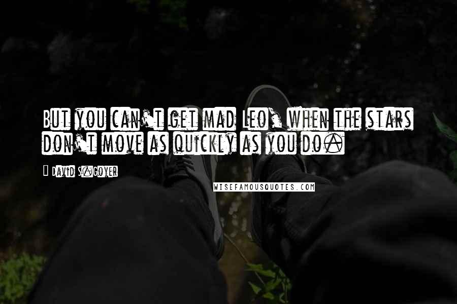 David S.Goyer Quotes: But you can't get mad Leo, when the stars don't move as quickly as you do.