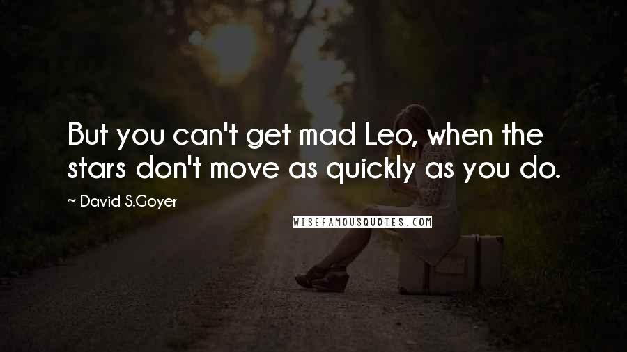 David S.Goyer Quotes: But you can't get mad Leo, when the stars don't move as quickly as you do.