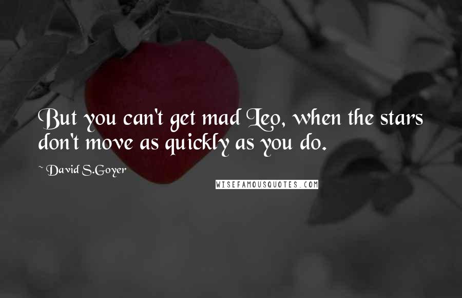 David S.Goyer Quotes: But you can't get mad Leo, when the stars don't move as quickly as you do.