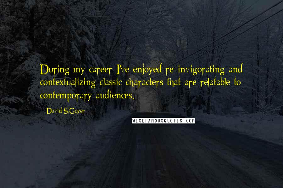 David S.Goyer Quotes: During my career I've enjoyed re-invigorating and contextualizing classic characters that are relatable to contemporary audiences.