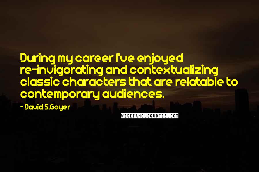 David S.Goyer Quotes: During my career I've enjoyed re-invigorating and contextualizing classic characters that are relatable to contemporary audiences.