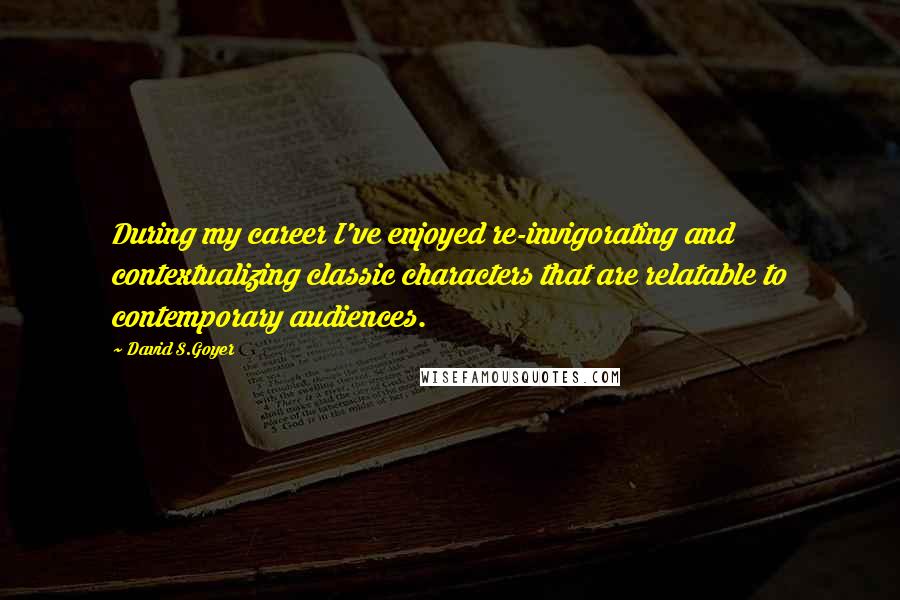 David S.Goyer Quotes: During my career I've enjoyed re-invigorating and contextualizing classic characters that are relatable to contemporary audiences.