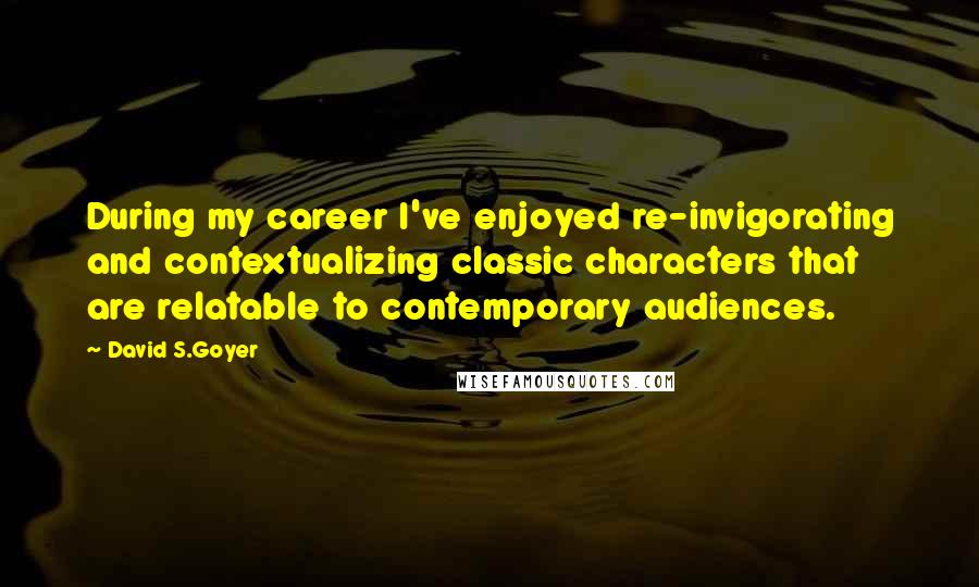 David S.Goyer Quotes: During my career I've enjoyed re-invigorating and contextualizing classic characters that are relatable to contemporary audiences.