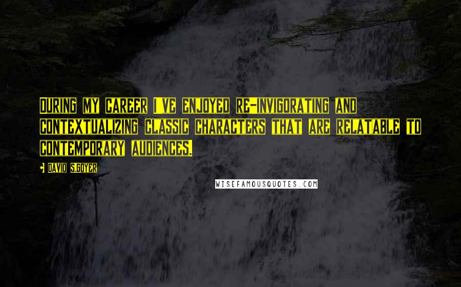 David S.Goyer Quotes: During my career I've enjoyed re-invigorating and contextualizing classic characters that are relatable to contemporary audiences.