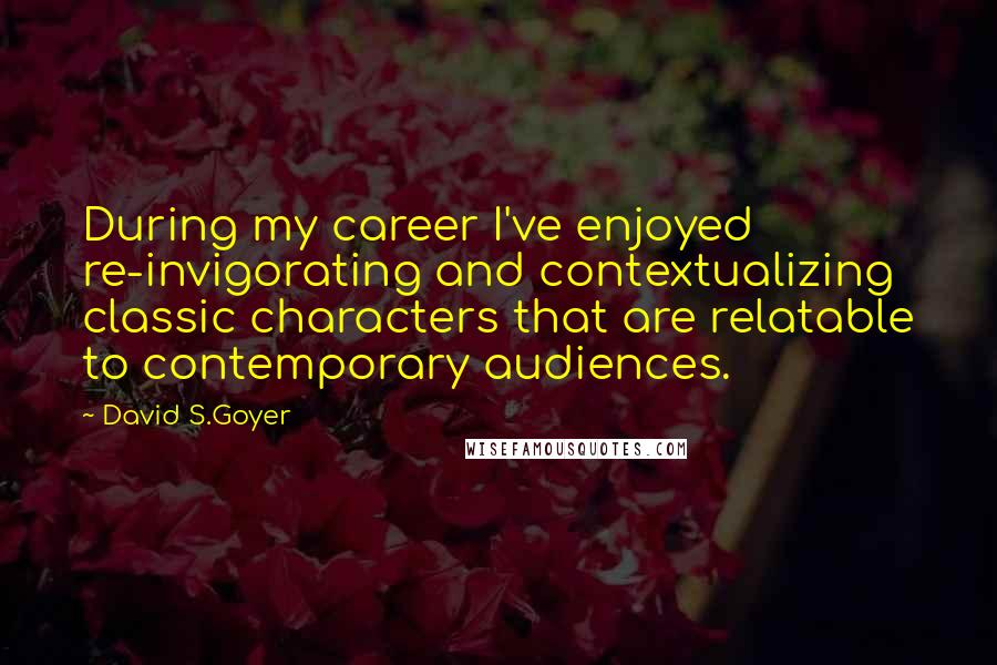 David S.Goyer Quotes: During my career I've enjoyed re-invigorating and contextualizing classic characters that are relatable to contemporary audiences.