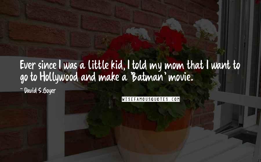 David S.Goyer Quotes: Ever since I was a little kid, I told my mom that I want to go to Hollywood and make a 'Batman' movie.