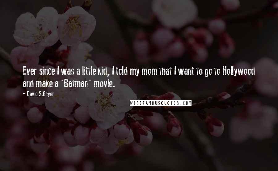 David S.Goyer Quotes: Ever since I was a little kid, I told my mom that I want to go to Hollywood and make a 'Batman' movie.
