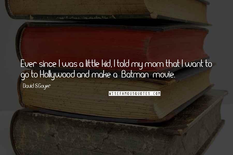 David S.Goyer Quotes: Ever since I was a little kid, I told my mom that I want to go to Hollywood and make a 'Batman' movie.